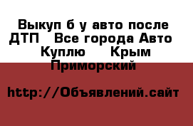 Выкуп б/у авто после ДТП - Все города Авто » Куплю   . Крым,Приморский